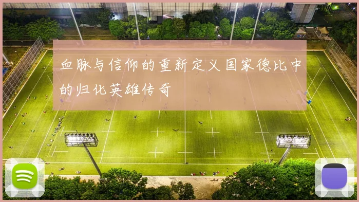 血脉与信仰的重新定义国家德比中的归化英雄传奇